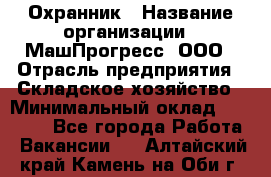 Охранник › Название организации ­ МашПрогресс, ООО › Отрасль предприятия ­ Складское хозяйство › Минимальный оклад ­ 20 000 - Все города Работа » Вакансии   . Алтайский край,Камень-на-Оби г.